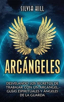 Arcángeles: Desvelando los secretos de trabajar con un arcángel, guías espirituales y ángeles de la guarda by Hill, Silvia