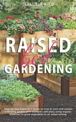 Raised Bed Gardening: Step-by-Step Beginner's Guide on How to Start and Sustain a Thriving Garden with Examples and Plans Using Organic Mate Paperback Independently Published