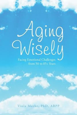 Aging Wisely: Facing Emotional Challenges from 50 to 85+ Years by Mecke, Viola Abpp