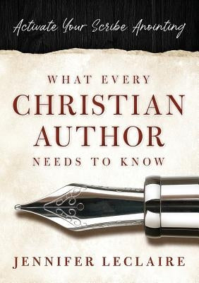 What Every Christian Writer Needs to Know: Activate Your Scribe Anointing by LeClaire, Jennifer