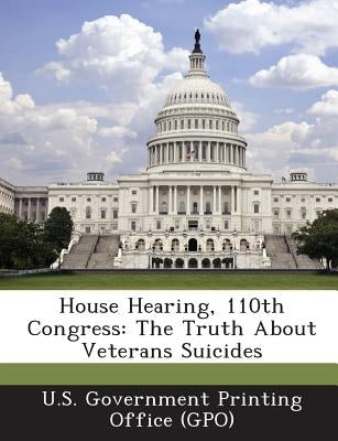 House Hearing, 110th Congress: The Truth about Veterans Suicides Paperback Bibliogov