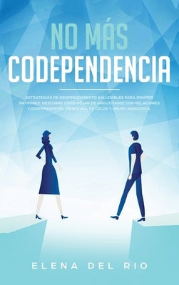 No más codependencia: Estrategias de desprendimiento saludables para romper patrones. Descubre cómo dejar de angustiarse con relaciones code by Rio, Elena Del