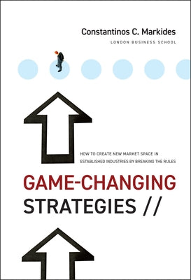 Game-Changing Strategies: How to Create New Market Space in Established Industries by Breaking the Rules by Markides, Constantinos C.