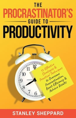 The Procrastinator's Guide to Productivity: 15 Effective Strategies & Practical Techniques to Overcome Procrastination, Boost Efficiency & Achieve Res by Sheppard, Stanley