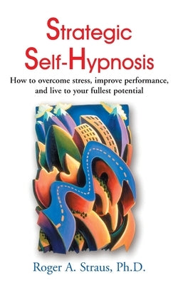 Strategic Self-Hypnosis: How to Overcome Stress, Improve Performance, and Live to Your Fullest Potential by Straus, Roger A.