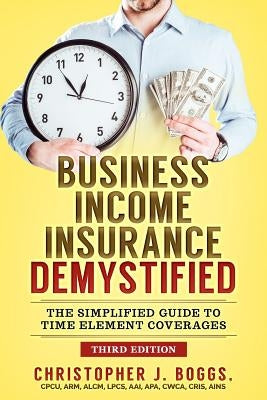 Business Income Insurance Demystified: The Simplified Guide to Time Element Coverages by Boggs, Christopher J.
