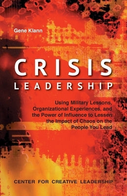 Crisis Leadership: Using Military Lessons, Organizational Experiences, and the Power of Influence to Lessen the Impact of Chaos on the Pe by Klann, Gene