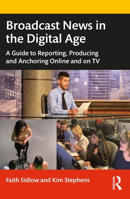 Broadcast News in the Digital Age: A Guide to Reporting, Producing and Anchoring Online and on TV by Sidlow, Faith