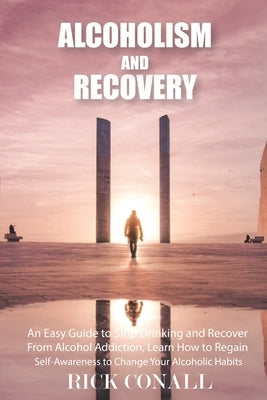 Alcoholism and Recovery: An Easy Guide to Stop Drinking and Recover from Alcohol Addiction, Learn How to Regain Self-Awareness to Change your A by Conall, Rick