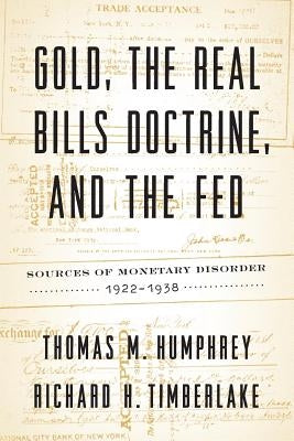 Gold, the Real Bills Doctrine, and the Fed: Sources of Monetary Disorder, 1922-1938 by Humphrey, Thomas M.