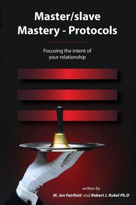 Master/slave Mastery--Protocols: Focusing the intent of your relationship by Rubel, Robert J.