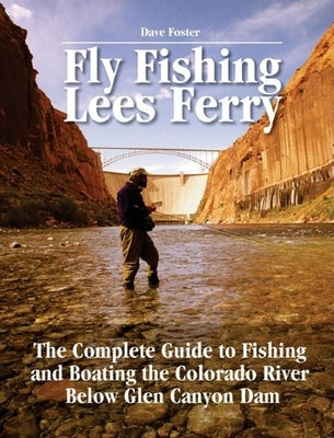 Fly Fishing Lees Ferry: The Complete Guide to Fishing and Boating the Colorado River Below Glen Canyon Dam by Foster, Dave