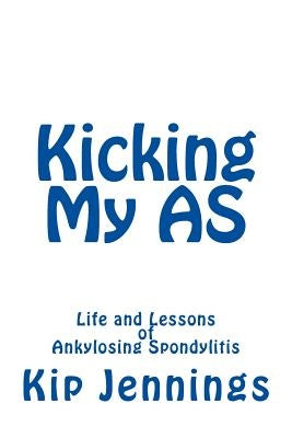 Kicking My AS: Life and Lessons of Ankylosing Spondylitis by Jennings, Kip