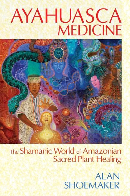 Ayahuasca Medicine: The Shamanic World of Amazonian Sacred Plant Healing by Shoemaker, Alan