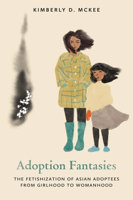 Adoption Fantasies: The Fetishization of Asian Adoptees from Girlhood to Womanhood by McKee, Kimberly D.