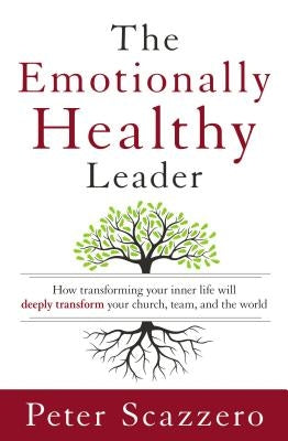 The Emotionally Healthy Leader: How Transforming Your Inner Life Will Deeply Transform Your Church, Team, and the World by Scazzero, Peter