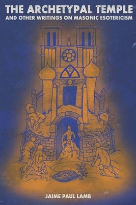 The Archetypal Temple: and Other Writings On Masonic Esotericism by Lamb, Jaime Paul