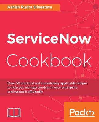 ServiceNow Cookbook: Acquire key capabilities for the ServiceNow platform by Srivastava, Ashish Rudra