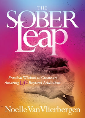 The Sober Leap: Practical Wisdom to Create an Amazing Life Beyond Addiction by Vlierbergen, Noelle Van