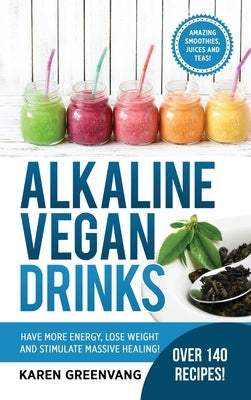 Alkaline Vegan Drinks: Have More Energy, Lose Weight and Stimulate Massive Healing! by Greenvang, Karen