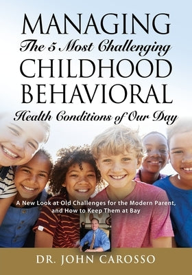 Managing The 5 Most Challenging Childhood Behavioral Health Conditions Of Our Day: A New Look at Old Challenges for the Modern Parent, and How to Keep by Carosso, John