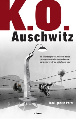 K.O. Auschwitz. La Sobrecogedora Historia de Los Presos Que Tuvieron Que Boxear Para Sobrevivir En El Infierno Nazi / K.O. Auschwitz. the Harrowing St by Pérez, José Ignacio