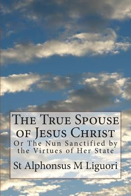 The True Spouse of Jesus Christ: Or The Nun Sanctified by the Virtues of Her State Paperback Createspace Independent Publishing Platform