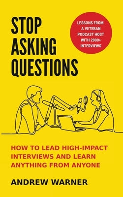 Stop Asking Questions: How to Lead High-Impact Interviews and Learn Anything from Anyone by Warner, Andrew