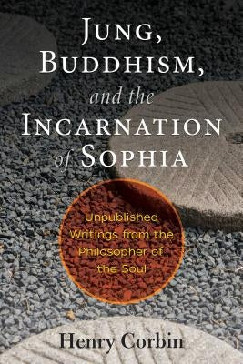 Jung, Buddhism, and the Incarnation of Sophia: Unpublished Writings from the Philosopher of the Soul by Corbin, Henry