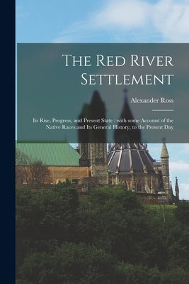 The Red River Settlement [microform]: Its Rise, Progress, and Present State: With Some Account of the Native Races and Its General History, to the Pre Paperback Legare Street Press