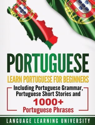 Portuguese: Learn Portuguese For Beginners Including Portuguese Grammar, Portuguese Short Stories and 1000+ Portuguese Phrases by University, Language Learning