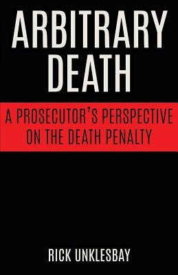 Arbitrary Death: A Prosecutor's Perspective on the Death Penalty by Unklesbay, Rick