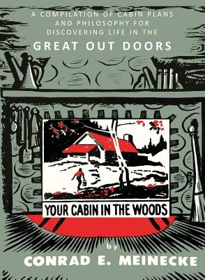 Your Cabin in the Woods: A Compilation of Cabin Plans and Philosophy for Discovering Life in the Great Out Doors by Meinecke, Conrad E.
