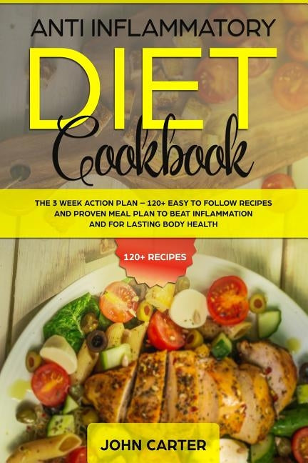 Anti Inflammatory Diet Cookbook: The 3 Week Action Plan - 120+ Easy to Follow Recipes and Proven Meal Plan to Beat Inflammation and for Lasting Body H by Carter, John