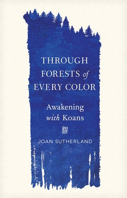 Through Forests of Every Color: Awakening with Koans by Sutherland, Joan