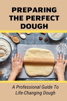 Preparing The Perfect Dough: A Professional Guide To Life-Changing Dough: Dough Making Tips From The Pizza Chef Paperback Independently Published