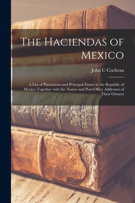 The Haciendas of Mexico: a List of Plantations and Principal Farms in the Republic of Mexico Together With the Names and Post-office Addresses Paperback Legare Street Press