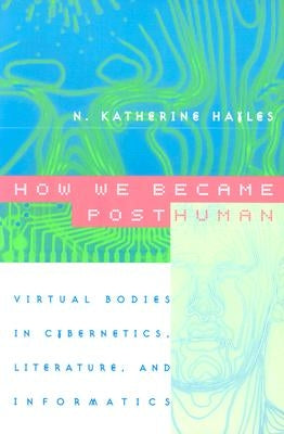 How We Became Posthuman: Virtual Bodies in Cybernetics, Literature, and Informatics by Hayles, N. Katherine