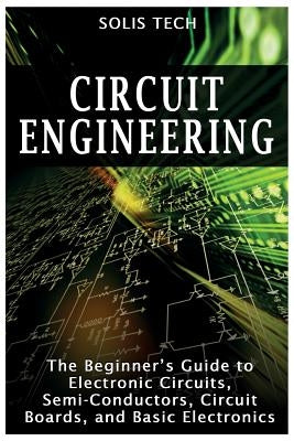 Circuit Engineering: The Beginner's Guide to Electronic Circuits, Semi-Conductors, Circuit Boards, and Basic Electronics by Tech, Solis