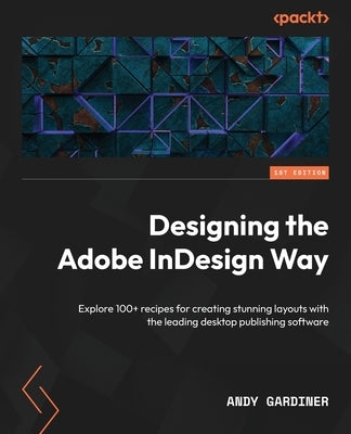 Designing the Adobe InDesign Way: Explore 100+ recipes for creating stunning layouts with the leading desktop publishing software by Gardiner, Andy