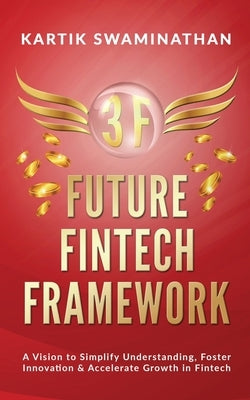 3f: FUTURE FINTECH FRAMEWORK: A Vision to Simplify Understanding, Foster Innovation & Accelerate Growth in Fintech by Kartik Swaminathan