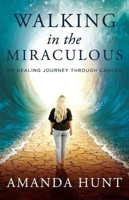 Walking in the Miraculous: My Healing Journey Through Cancer by Hunt, Amanda