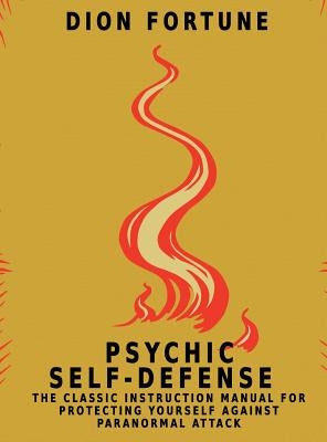 Psychic Self-Defense: The Classic Instruction Manual for Protecting Yourself Against Paranormal Attack by Fortune, Dion