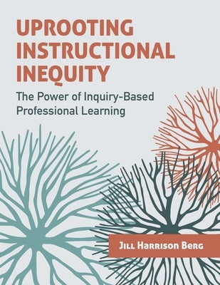 Uprooting Instructional Inequity: The Power of Inquiry-Based Professional Learning by Berg, Jill Harrison