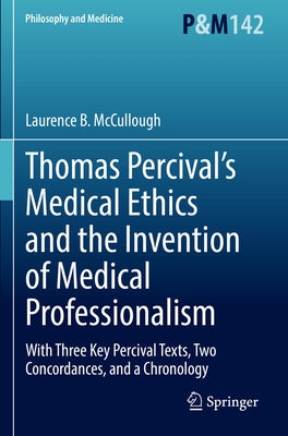 Thomas Percival's Medical Ethics and the Invention of Medical Professionalism: With Three Key Percival Texts, Two Concordances, and a Chronology by McCullough, Laurence B.