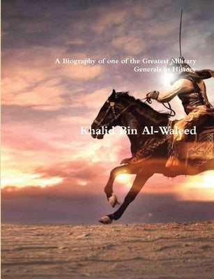 Khalid Bin Al-Waleed: A Biography of one of the Greatest Military Generals in History by Akram