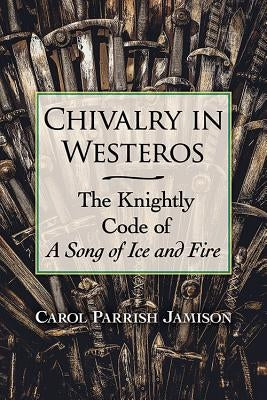 Chivalry in Westeros: The Knightly Code of a Song of Ice and Fire by Jamison, Carol Parrish