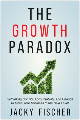 The Growth Paradox: Rethinking Control, Accountability, and Change to Move Your Business to the Next Level by Fischer, Jacky