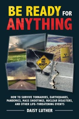 Be Ready for Anything: How to Survive Tornadoes, Earthquakes, Pandemics, Mass Shootings, Nuclear Disasters, and Other Life-Threatening Events by Luther, Daisy