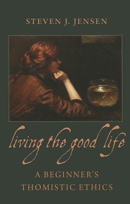 Living the Good Life a Beginner's Thomistic Ethics Catholic University of America Press